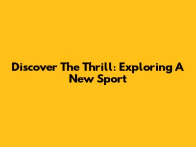 Discover The Thrill: Exploring A New Sport