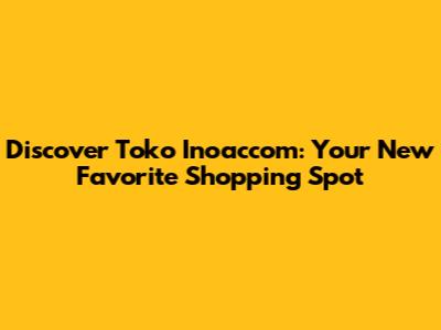 Discover Toko Inoaccom: Your New Favorite Shopping Spot
