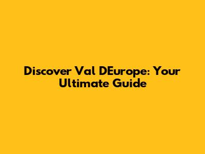 Discover Val D'Europe: Your Ultimate Guide