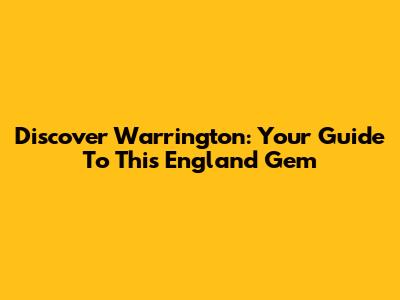 Discover Warrington: Your Guide To This England Gem