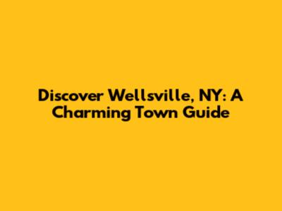 Discover Wellsville, NY: A Charming Town Guide