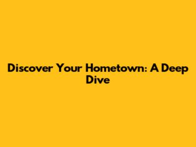 Discover Your Hometown: A Deep Dive