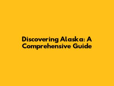 Discovering Alaska: A Comprehensive Guide