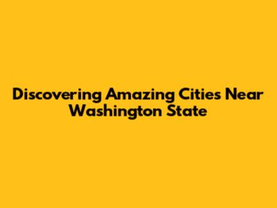 Discovering Amazing Cities Near Washington State