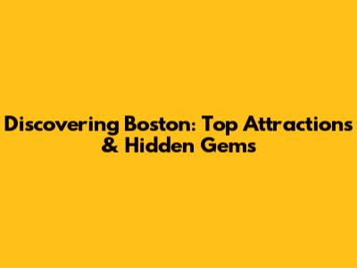 Discovering Boston: Top Attractions & Hidden Gems
