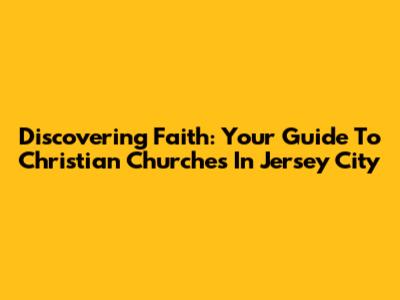 Discovering Faith: Your Guide To Christian Churches In Jersey City