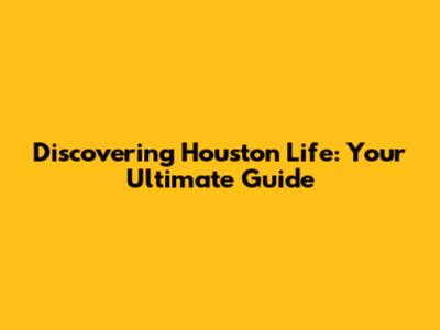Discovering Houston Life: Your Ultimate Guide