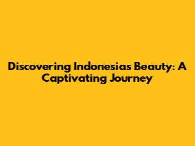 Discovering Indonesia's Beauty: A Captivating Journey