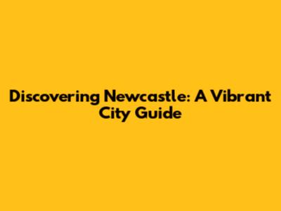 Discovering Newcastle: A Vibrant City Guide