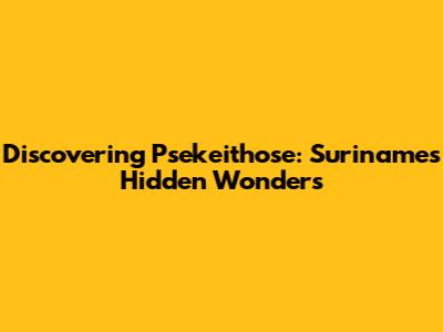 Discovering Psekeithose: Suriname's Hidden Wonders