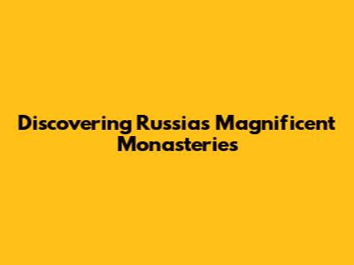 Discovering Russia's Magnificent Monasteries