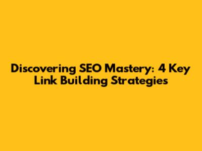Discovering SEO Mastery: 4 Key Link Building Strategies