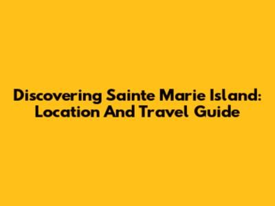 Discovering Sainte Marie Island: Location And Travel Guide