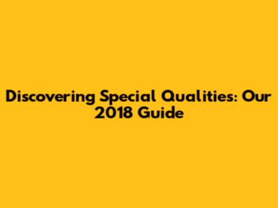Discovering Special Qualities: Our 2018 Guide