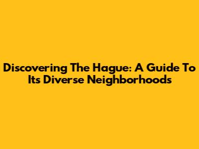 Discovering The Hague: A Guide To Its Diverse Neighborhoods