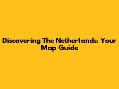 Discovering The Netherlands: Your Map Guide