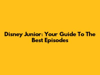 Disney Junior: Your Guide To The Best Episodes