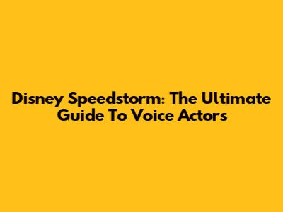 Disney Speedstorm: The Ultimate Guide To Voice Actors
