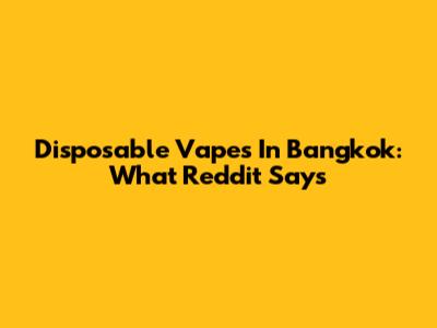 Disposable Vapes In Bangkok: What Reddit Says