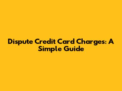Dispute Credit Card Charges: A Simple Guide