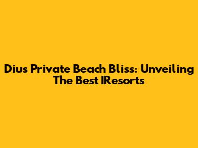 Diu's Private Beach Bliss: Unveiling The Best IResorts