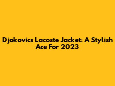 Djokovic's Lacoste Jacket: A Stylish Ace For 2023