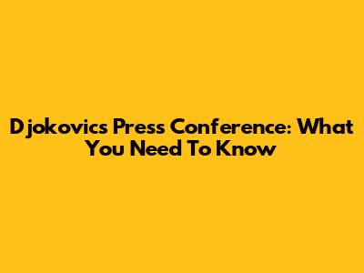 Djokovic's Press Conference: What You Need To Know