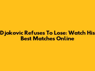 Djokovic Refuses To Lose: Watch His Best Matches Online