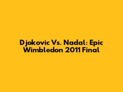 Djokovic Vs. Nadal: Epic Wimbledon 2011 Final