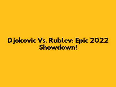 Djokovic Vs. Rublev: Epic 2022 Showdown!