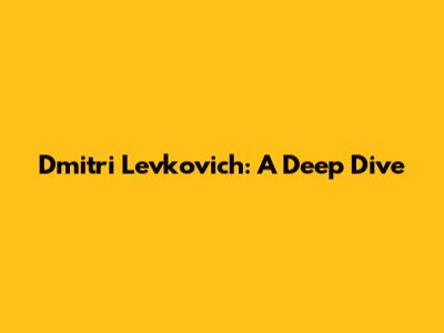 Dmitri Levkovich: A Deep Dive