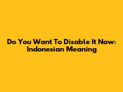Do You Want To Disable It Now: Indonesian Meaning