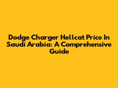 Dodge Charger Hellcat Price In Saudi Arabia: A Comprehensive Guide