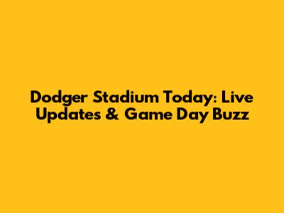 Dodger Stadium Today: Live Updates & Game Day Buzz