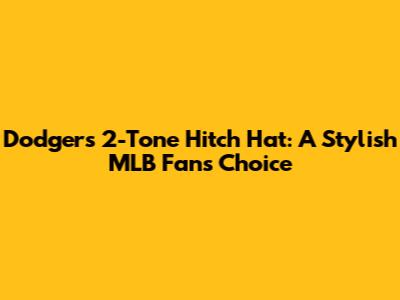 Dodgers 2-Tone Hitch Hat: A Stylish MLB Fan's Choice