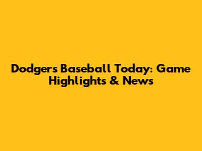 Dodgers Baseball Today: Game Highlights & News