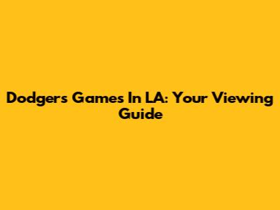 Dodgers Games In LA: Your Viewing Guide