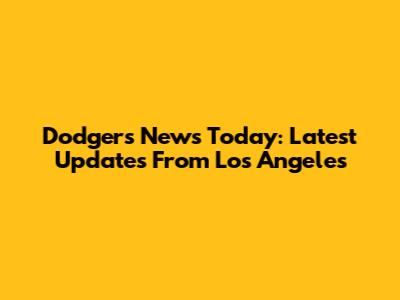 Dodgers News Today: Latest Updates From Los Angeles