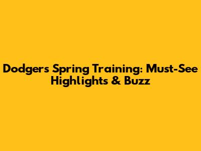 Dodgers Spring Training: Must-See Highlights & Buzz