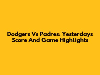 Dodgers Vs Padres: Yesterday's Score And Game Highlights