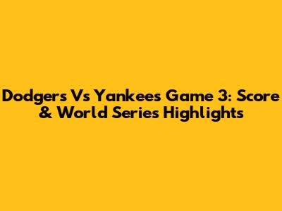 Dodgers Vs Yankees Game 3: Score & World Series Highlights