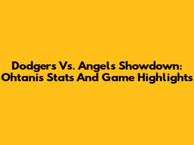 Dodgers Vs. Angels Showdown: Ohtani's Stats And Game Highlights