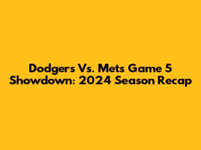 Dodgers Vs. Mets Game 5 Showdown: 2024 Season Recap