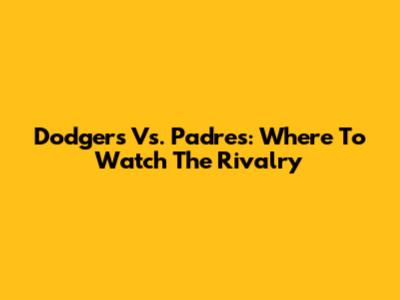 Dodgers Vs. Padres: Where To Watch The Rivalry