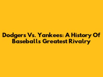 Dodgers Vs. Yankees: A History Of Baseball's Greatest Rivalry