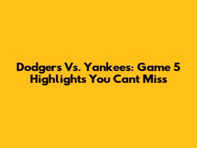 Dodgers Vs. Yankees: Game 5 Highlights You Can't Miss
