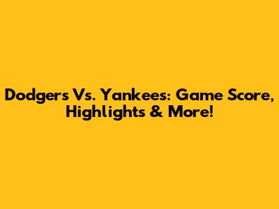 Dodgers Vs. Yankees: Game Score, Highlights & More!