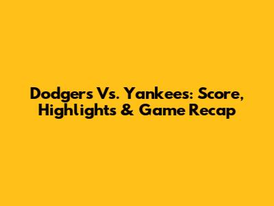 Dodgers Vs. Yankees: Score, Highlights & Game Recap