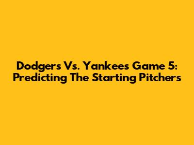 Dodgers Vs. Yankees Game 5: Predicting The Starting Pitchers