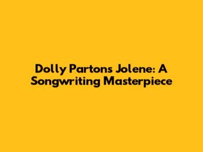 Dolly Parton's Jolene: A Songwriting Masterpiece